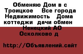 Обменяю Дом в с.Троицкое  - Все города Недвижимость » Дома, коттеджи, дачи обмен   . Ненецкий АО,Осколково д.